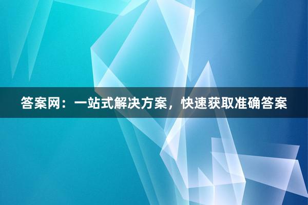 答案网：一站式解决方案，快速获取准确答案