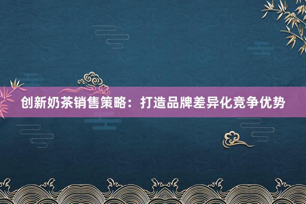 创新奶茶销售策略：打造品牌差异化竞争优势