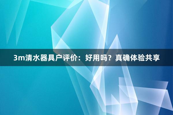 3m清水器具户评价：好用吗？真确体验共享