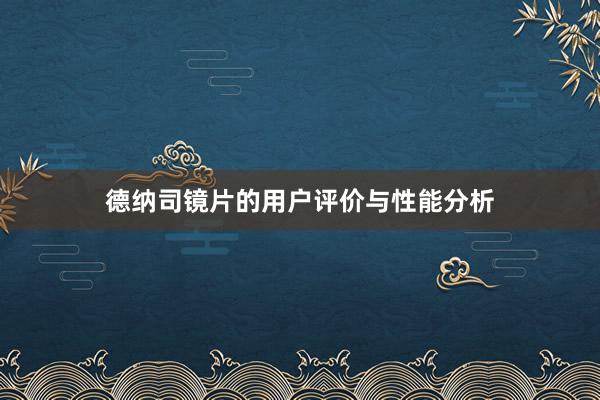 德纳司镜片的用户评价与性能分析