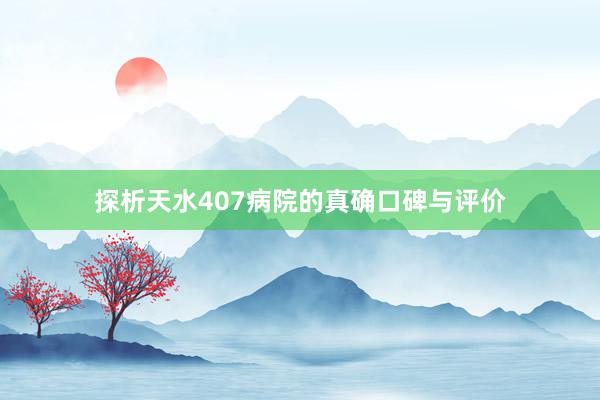 探析天水407病院的真确口碑与评价